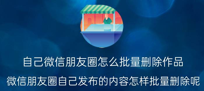 自己微信朋友圈怎么批量删除作品 微信朋友圈自己发布的内容怎样批量删除呢？